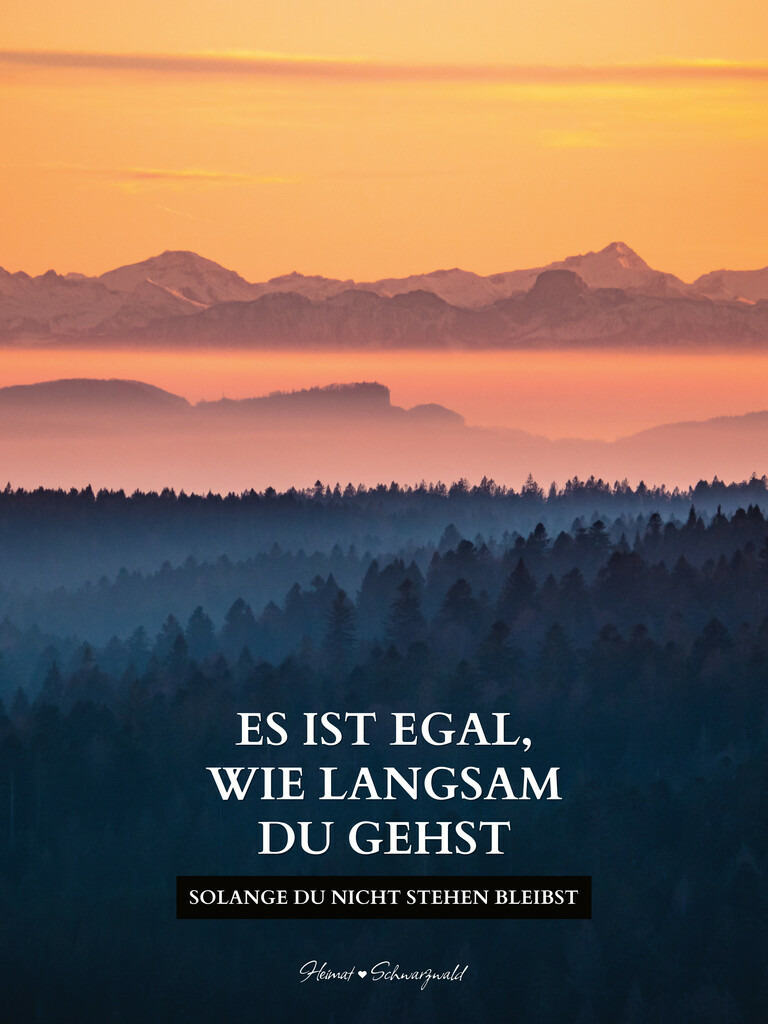Edition “MOTIVATION” | Spruch: ES IST EGAL, WIE LANGSAM DU GEHST - SOLANGE DU NICHT STEHEN BLEIBST. Die Edition “MOTIVATION” bringt den Spirit des Schwarzwaldes zu Ihnen nach Hause. Wählen Sie Ihren Lieblingsspruch aus zehn unterschiedlichen Varianten. Perfekt für Ihr eigenes Zuhause oder als Geschenk für heimatverliebte Freunde.
 - Realisiert mit Pictrs.com
