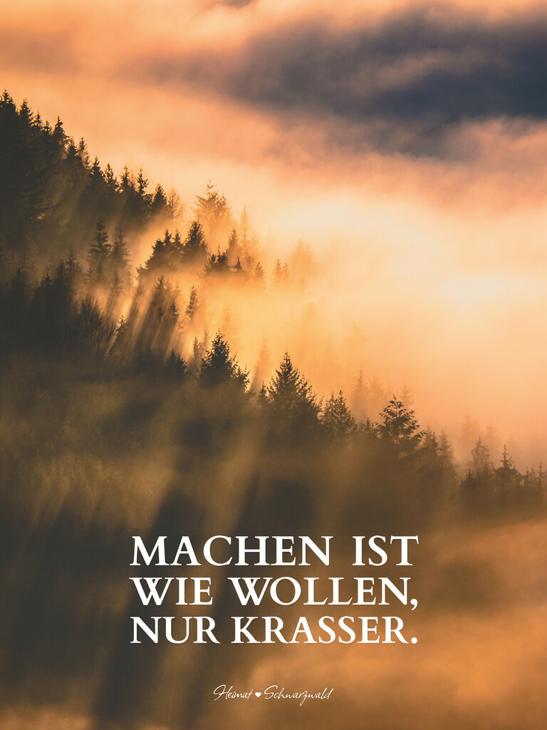 Edition “MOTIVATION” | Spruch: MACHEN IST WIE WOLLEN, NUR KRASSER. Die Edition “MOTIVATION” bringt den Spirit des Schwarzwaldes zu Ihnen nach Hause. Wählen Sie Ihren Lieblingsspruch aus zehn unterschiedlichen Varianten. Perfekt für Ihr eigenes Zuhause oder als Geschenk für heimatverliebte Freunde.
 - Realisiert mit Pictrs.com